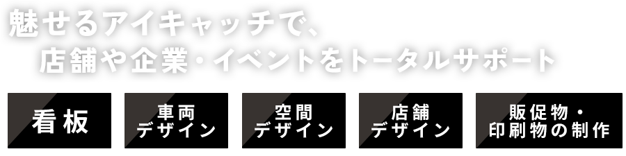 魅せるアイキャッチで、店舗や企業・イベントをトータルサポート・看板・空間デザイン・店舗デザイン・販促物・印刷物の制作